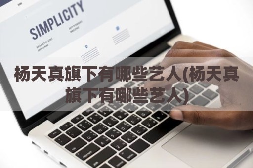 杨天真旗下有哪些艺人(杨天真旗下有哪些艺人)