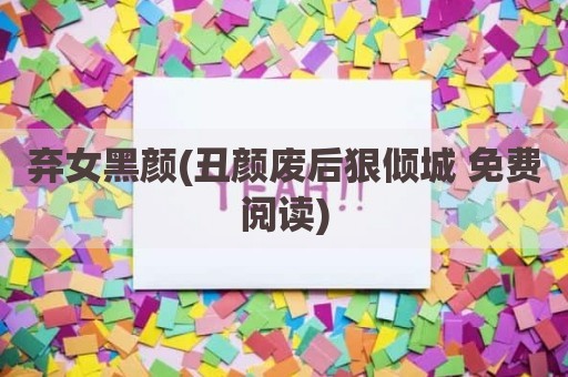 弃女黑颜(丑颜废后狠倾城 免费阅读)