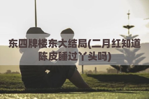 东四牌楼东大结局(二月红知道陈皮睡过丫头吗)