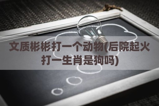 文质彬彬打一个动物(后院起火打一生肖是狗吗)
