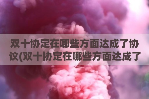 双十协定在哪些方面达成了协议(双十协定在哪些方面达成了协议)