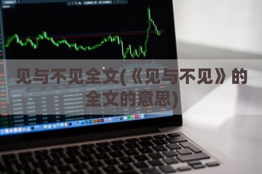 见与不见全文(《见与不见》的全文的意思)