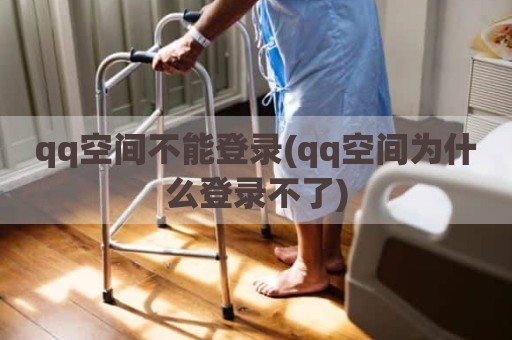 qq空间不能登录(qq空间为什么登录不了)