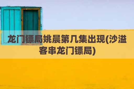 龙门镖局姚晨第几集出现(沙溢客串龙门镖局)