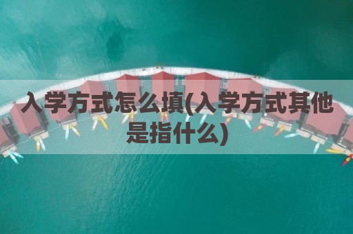 入学方式怎么填(入学方式其他是指什么)