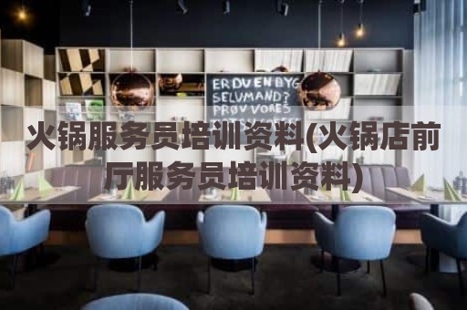 火锅服务员培训资料(火锅店前厅服务员培训资料)