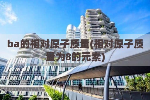 ba的相对原子质量(相对原子质量为8的元素)