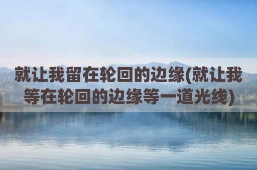 就让我留在轮回的边缘(就让我等在轮回的边缘等一道光线)