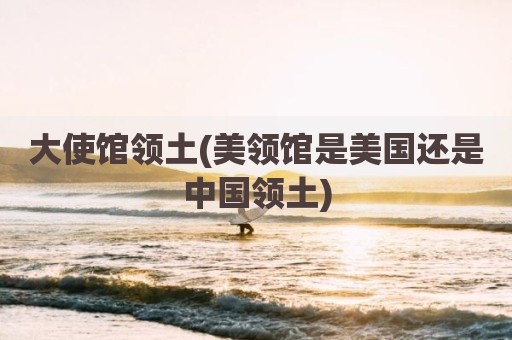 大使馆领土(美领馆是美国还是中国领土)
