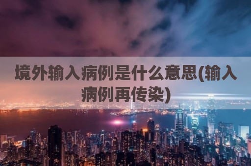 境外输入病例是什么意思(输入病例再传染)