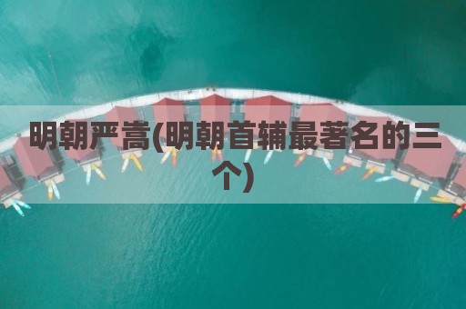 明朝严嵩(明朝首辅最著名的三个)