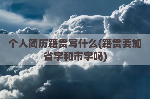 个人简历籍贯写什么(籍贯要加省字和市字吗)