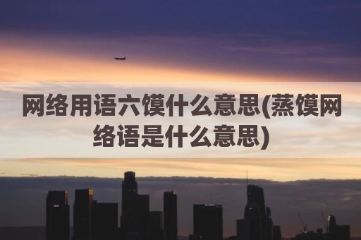 网络用语六馍什么意思(蒸馍网络语是什么意思)
