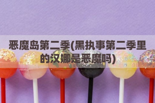 恶魔岛第二季(黑执事第二季里的汉娜是恶魔吗)