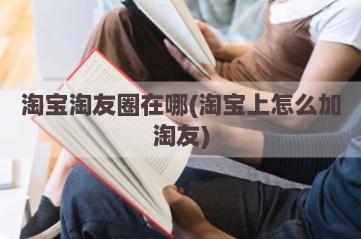 淘宝淘友圈在哪(淘宝上怎么加淘友)