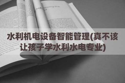 水利机电设备智能管理(真不该让孩子学水利水电专业)