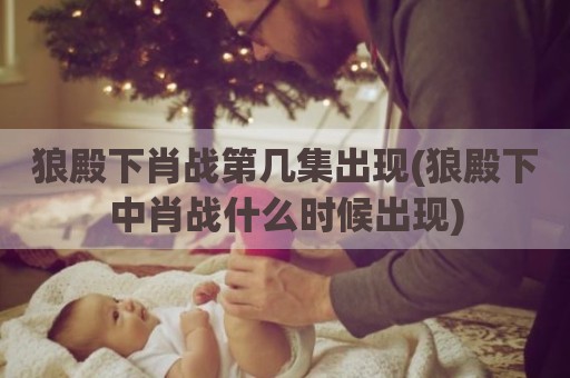 狼殿下肖战第几集出现(狼殿下中肖战什么时候出现)