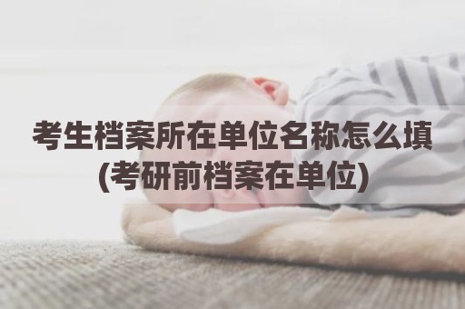 考生档案所在单位名称怎么填(考研前档案在单位)