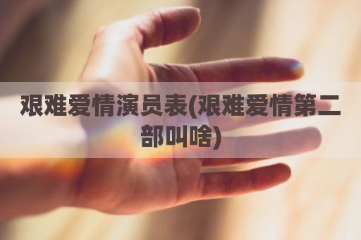 艰难爱情演员表(艰难爱情第二部叫啥)