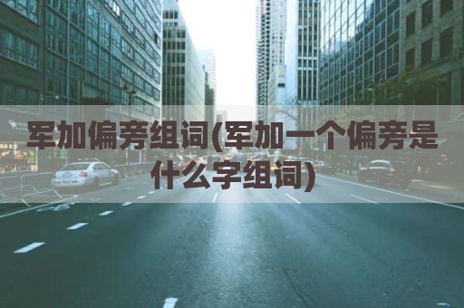 军加偏旁组词(军加一个偏旁是什么字组词)