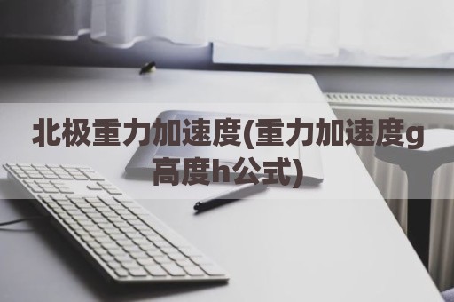 北极重力加速度(重力加速度g高度h公式)