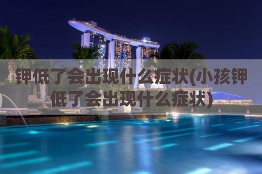 钾低了会出现什么症状(小孩钾低了会出现什么症状)