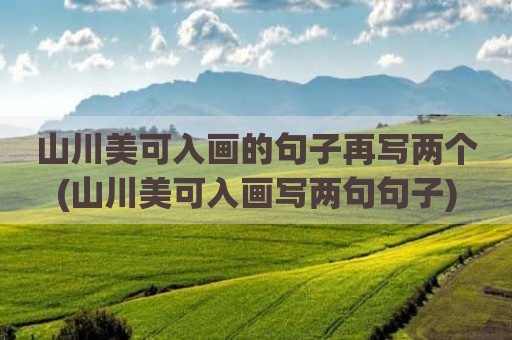 山川美可入画的句子再写两个(山川美可入画写两句句子)