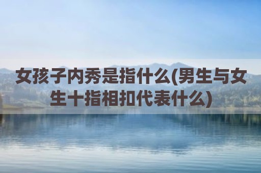 女孩子内秀是指什么(男生与女生十指相扣代表什么)