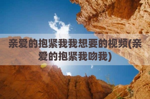 亲爱的抱紧我我想要的视频(亲爱的抱紧我吻我)