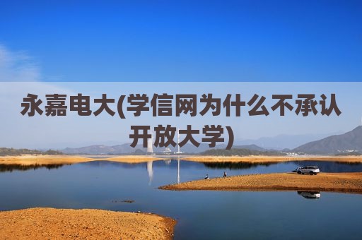 永嘉电大(学信网为什么不承认开放大学)