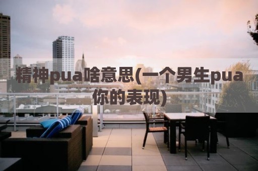 精神pua啥意思(一个男生pua你的表现)