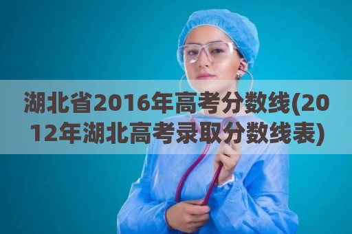 湖北省2016年高考分数线(2012年湖北高考录取分数线表)