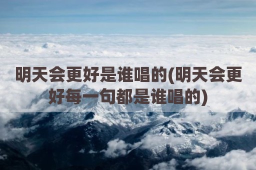 明天会更好是谁唱的(明天会更好每一句都是谁唱的)