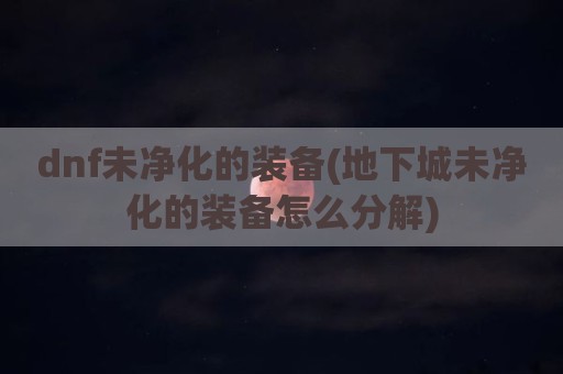 dnf未净化的装备(地下城未净化的装备怎么分解)