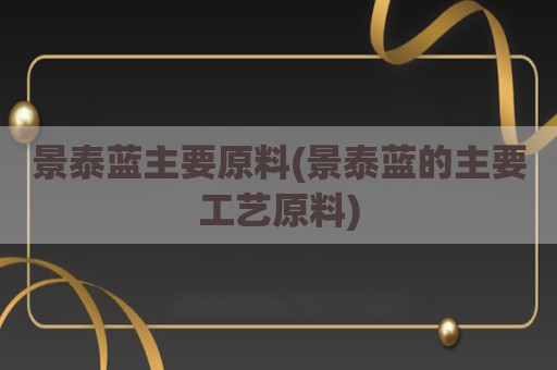 景泰蓝主要原料(景泰蓝的主要工艺原料)