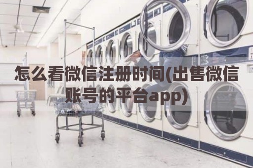 怎么看微信注册时间(出售微信账号的平台app)