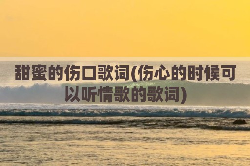 甜蜜的伤口歌词(伤心的时候可以听情歌的歌词)