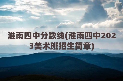 淮南四中分数线(淮南四中2023美术班招生简章)