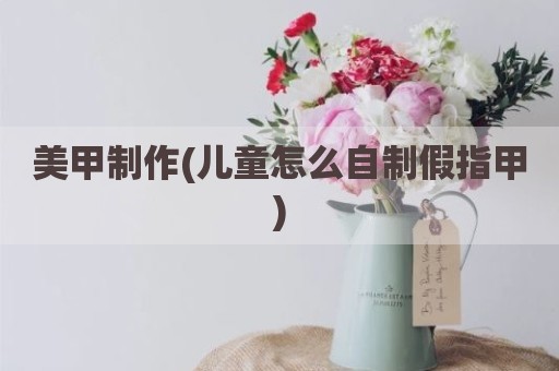 美甲制作(儿童怎么自制假指甲)