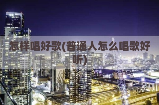 怎样唱好歌(普通人怎么唱歌好听)