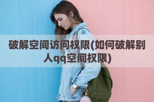 破解空间访问权限(如何破解别人qq空间权限)