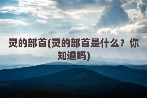 灵的部首(灵的部首是什么？你知道吗)