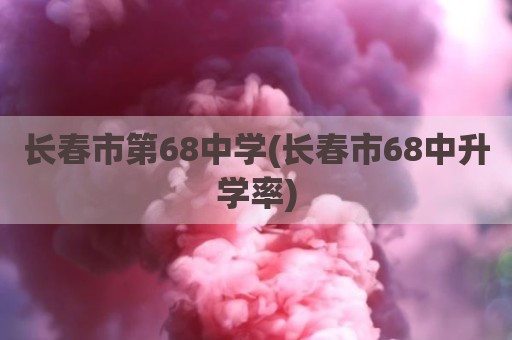 长春市第68中学(长春市68中升学率)