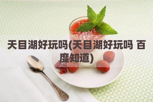 天目湖好玩吗(天目湖好玩吗 百度知道)