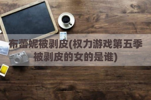布蕾妮被剥皮(权力游戏第五季被剥皮的女的是谁)