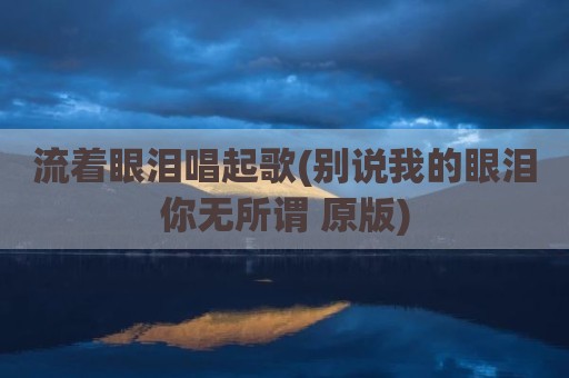 流着眼泪唱起歌(别说我的眼泪你无所谓 原版)