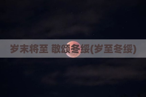 岁末将至 敬颂冬绥(岁至冬绥)