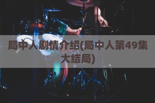 局中人剧情介绍(局中人第49集大结局)