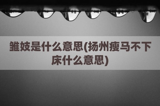雏妓是什么意思(扬州瘦马不下床什么意思)