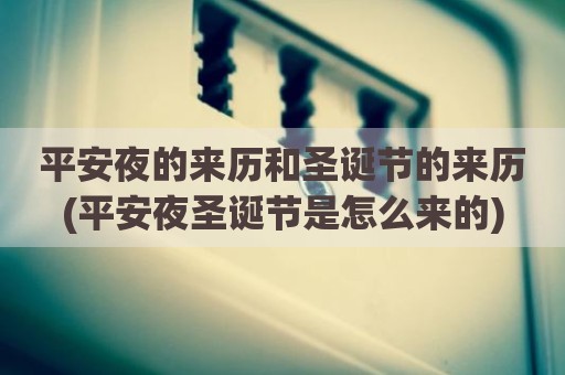 平安夜的来历和圣诞节的来历(平安夜圣诞节是怎么来的)